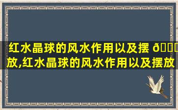 红水晶球的风水作用以及摆 🐎 放,红水晶球的风水作用以及摆放位置